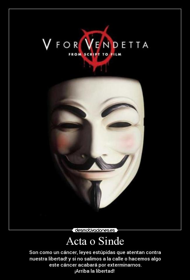 Acta o Sinde - Son como un cáncer, leyes estúpidas que atentan contra
nuestra libertad! y si no salimos a la calle o hacemos algo
este cáncer acabará por exterminarnos.
¡Arriba la libertad! 