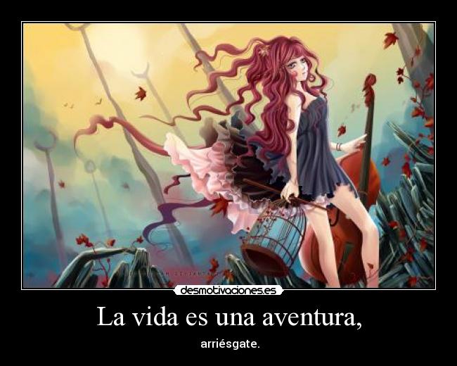 La vida es una aventura, - arriésgate.