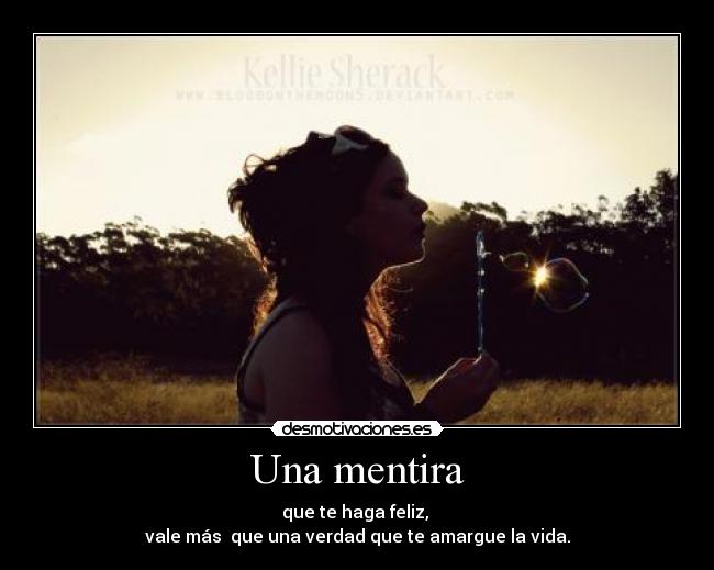 Una mentira - que te haga feliz, 
vale más  que una verdad que te amargue la vida.