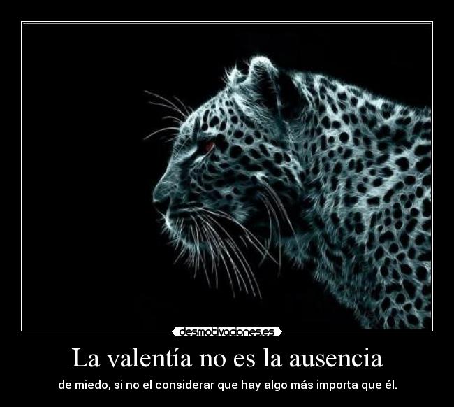 La valentía no es la ausencia - de miedo, si no el considerar que hay algo más importa que él.