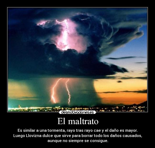 El maltrato - Es similar a una tormenta, rayo tras rayo cae y el daño es mayor.
Luego Llovizna dulce que sirve para borrar todo los daños causados,
aunque no siempre se consigue.