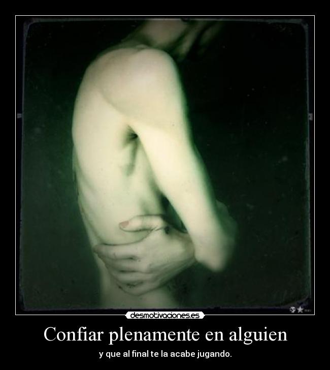 Confiar plenamente en alguien - y que al final te la acabe jugando.