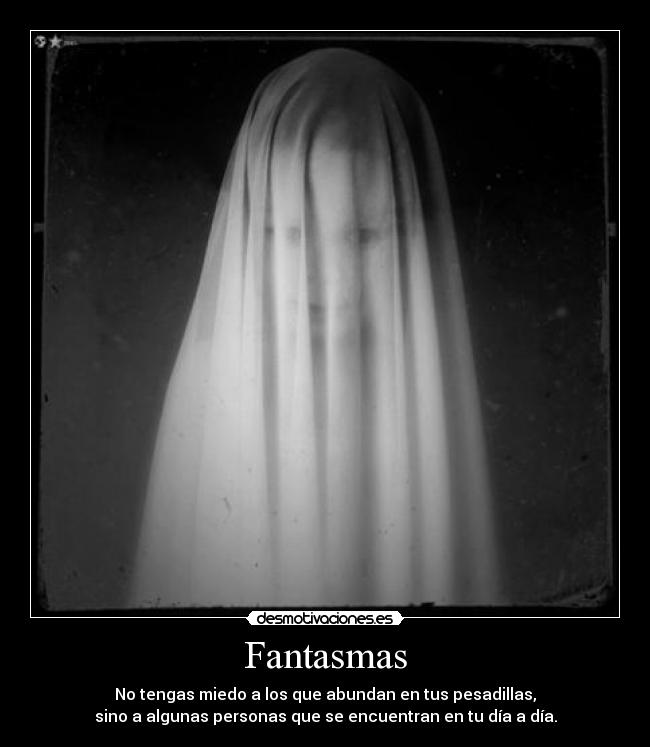 Fantasmas - No tengas miedo a los que abundan en tus pesadillas,
sino a algunas personas que se encuentran en tu día a día.