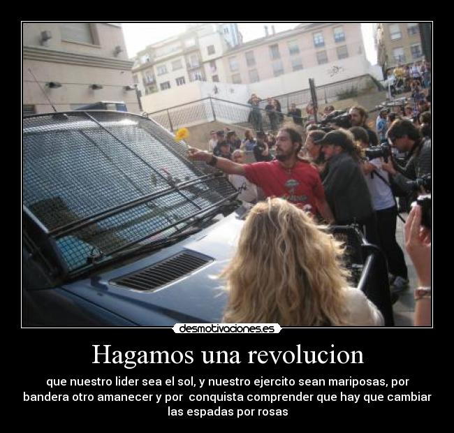 Hagamos una revolucion - que nuestro lider sea el sol, y nuestro ejercito sean mariposas, por
bandera otro amanecer y por conquista comprender que hay que cambiar
las espadas por rosas