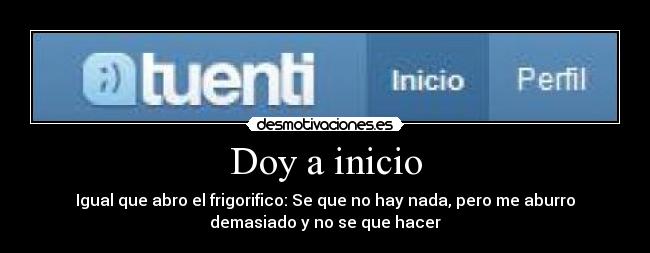 Doy a inicio - Igual que abro el frigorifico: Se que no hay nada, pero me aburro
demasiado y no se que hacer