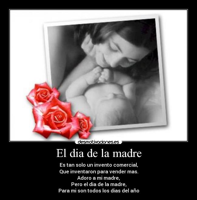 El dia de la madre - Es tan solo un invento comercial,
Que inventaron para vender mas.
Adoro a mi madre,
Pero el dia de la madre,
Para mi son todos los dias del año