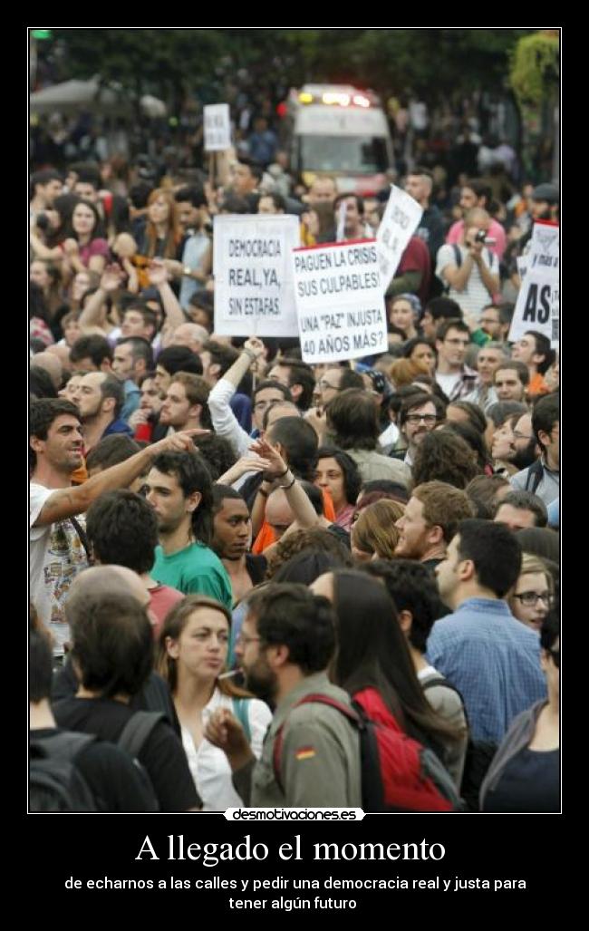 A llegado el momento  - de echarnos a las calles y pedir una democracia real y justa para tener algún futuro 