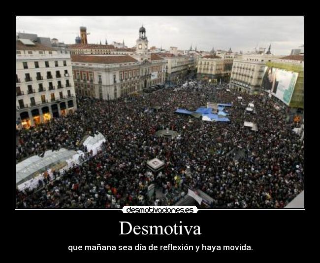 Desmotiva - que mañana sea día de reflexión y haya movida.