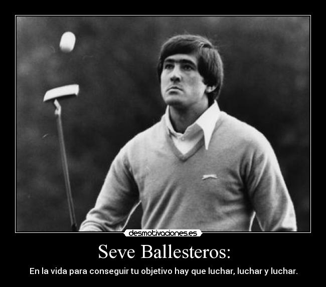 Seve Ballesteros: - En la vida para conseguir tu objetivo hay que luchar, luchar y luchar.