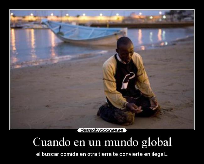 Cuando en un mundo global - el buscar comida en otra tierra te convierte en ilegal...