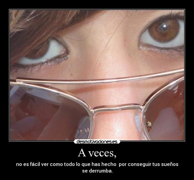A veces, - no es fácil ver como todo lo que has hecho por conseguir tus sueños se derrumba.