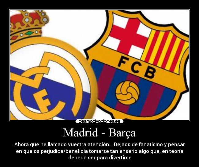 Madrid - Barça - Ahora que he llamado vuestra atención... Dejaos de fanatismo y pensar
en que os perjudica/beneficia tomarse tan enserio algo que, en teoría
debería ser para divertirse