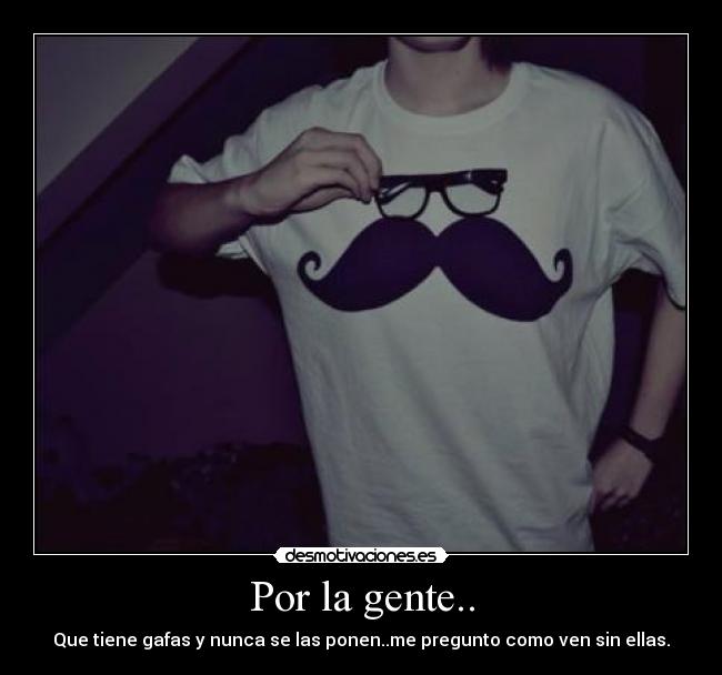 Por la gente.. - Que tiene gafas y nunca se las ponen..me pregunto como ven sin ellas.