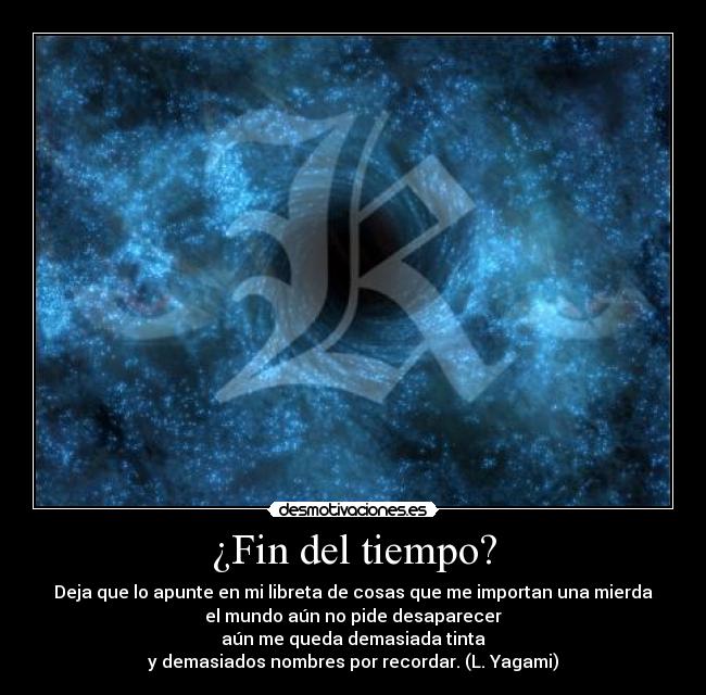 ¿Fin del tiempo? - Deja que lo apunte en mi libreta de cosas que me importan una mierda
el mundo aún no pide desaparecer
aún me queda demasiada tinta
y demasiados nombres por recordar. (L. Yagami)