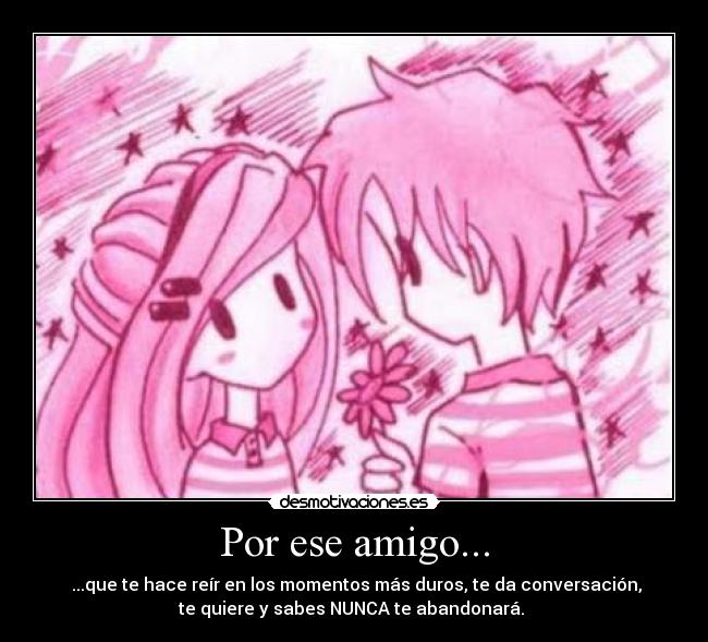 Por ese amigo... -  ...que te hace reír en los momentos más duros, te da conversación,
te quiere y sabes NUNCA te abandonará. 