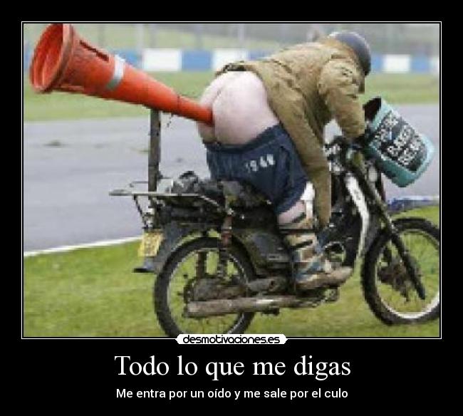 Todo lo que me digas - Me entra por un oído y me sale por el culo