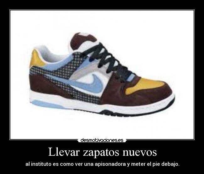 Llevar zapatos nuevos - al instituto es como ver una apisonadora y meter el pie debajo.