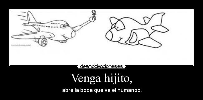 Venga hijito, - abre la boca que va el humanoo.