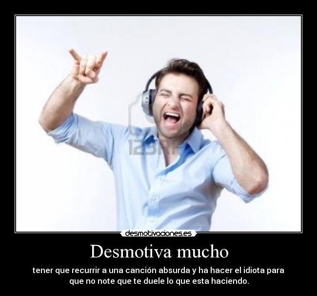 Desmotiva mucho - tener que recurrir a una canción absurda y ha hacer el idiota para
que no note que te duele lo que esta haciendo.