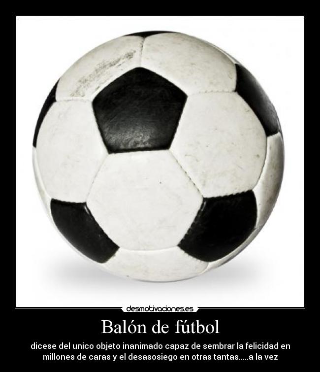 Balón de fútbol - dicese del unico objeto inanimado capaz de sembrar la felicidad en
millones de caras y el desasosiego en otras tantas.....a la vez