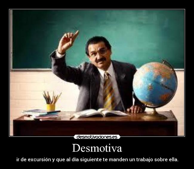 Desmotiva - ir de excursión y que al día siguiente te manden un trabajo sobre ella.