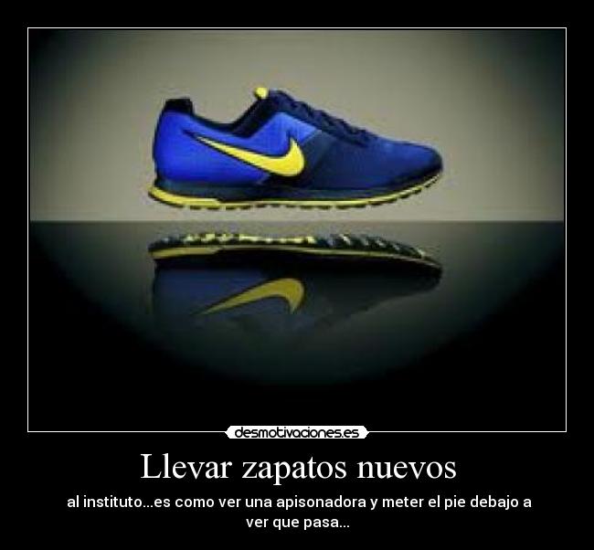 Llevar zapatos nuevos - al instituto...es como ver una apisonadora y meter el pie debajo a ver que pasa...