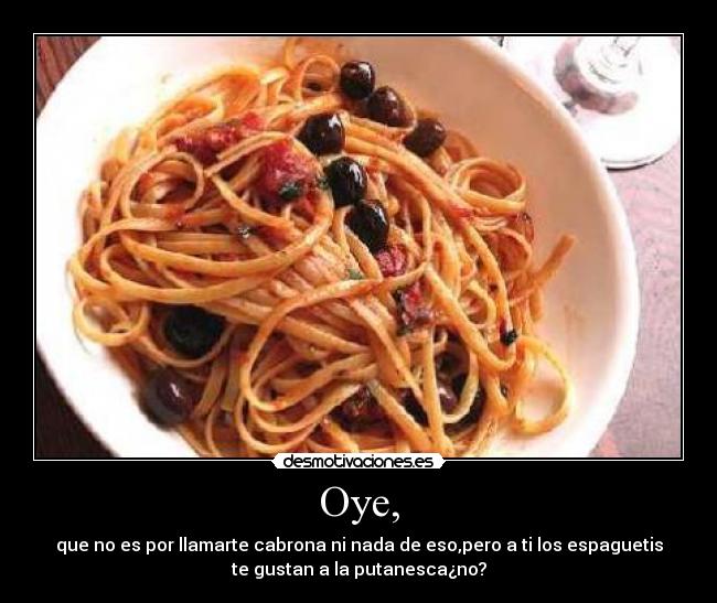 Oye, - que no es por llamarte cabrona ni nada de eso,pero a ti los espaguetis
te gustan a la putanesca¿no?