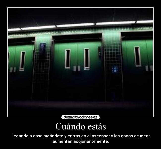 Cuándo estás - llegando a casa meándote y entras en el ascensor y las ganas de mear
aumentan acojonantemente.