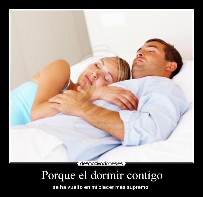 Porque el dormir contigo - se ha vuelto en mi placer mas supremo!