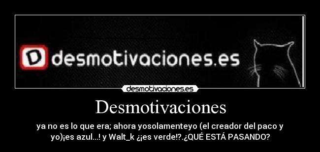 Desmotivaciones - ya no es lo que era; ahora yosolamenteyo (el creador del paco y
yo)¡es azul...! y Walt_k ¿¡es verde!?.¿QUÉ ESTÁ PASANDO?