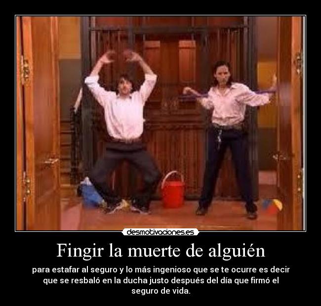 Fingir la muerte de alguién - para estafar al seguro y lo más ingenioso que se te ocurre es decir
que se resbaló en la ducha justo después del día que firmó el
seguro de vida.