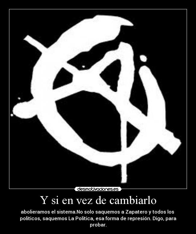 Y si en vez de cambiarlo - abolieramos el sistema.No solo saquemos a Zapatero y todos los
politicos, saquemos La Politica, esa forma de represión. Digo, para
probar.