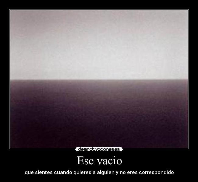 Ese vacio - que sientes cuando quieres a alguien y no eres correspondido