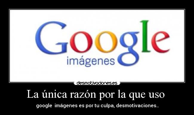 La única razón por la que uso - google imágenes es por tu culpa, desmotivaciones..