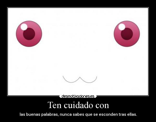Ten cuidado con - las buenas palabras, nunca sabes que se esconden tras ellas.