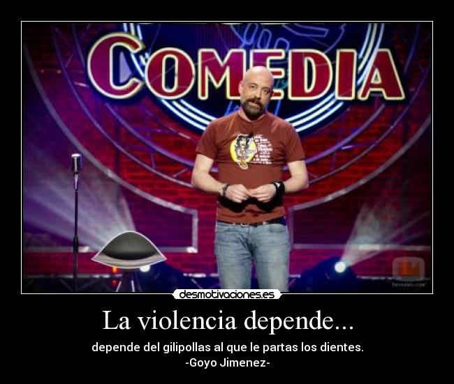 La violencia depende... - depende del gilipollas al que le partas los dientes.
-Goyo Jimenez-