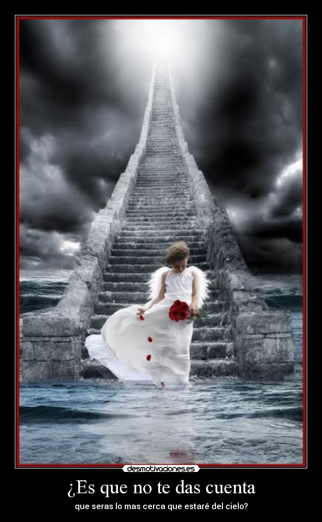 ¿Es que no te das cuenta - que seras lo mas cerca que estaré del cielo?