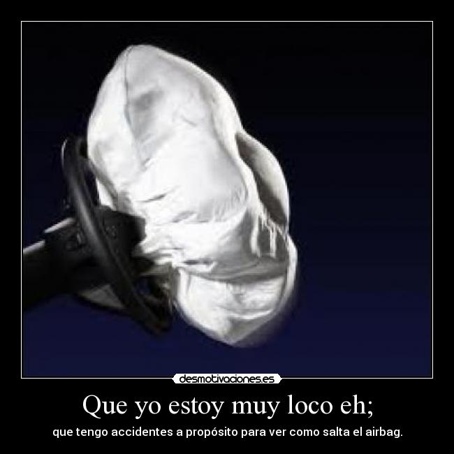 Que yo estoy muy loco eh; - que tengo accidentes a propósito para ver como salta el airbag.