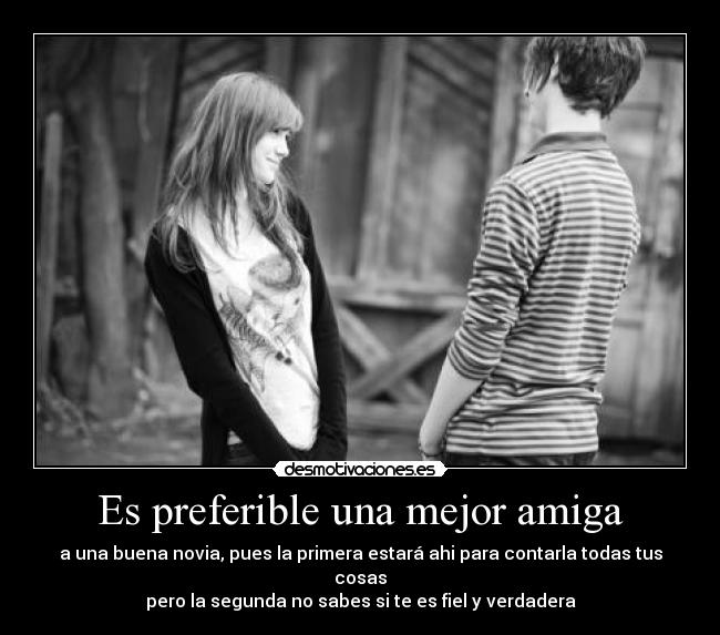 Es preferible una mejor amiga - a una buena novia, pues la primera estará ahi para contarla todas tus cosas
pero la segunda no sabes si te es fiel y verdadera