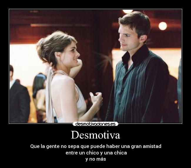Desmotiva - Que la gente no sepa que puede haber una gran amistad
entre un chico y una chica
y no más