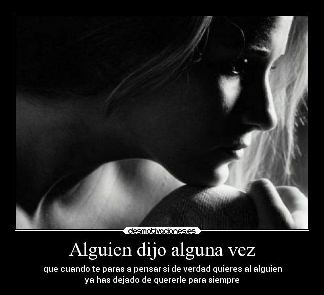 Alguien dijo alguna vez - que cuando te paras a pensar si de verdad quieres al alguien
ya has dejado de quererle para siempre