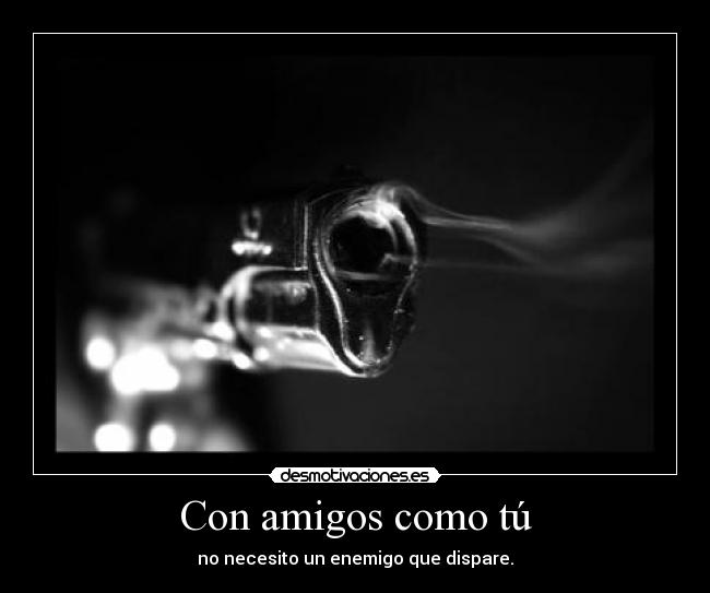 Con amigos como tú - no necesito un enemigo que dispare.