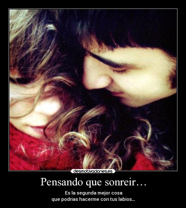 Pensando que sonreir… - Es la segunda mejor cosa
que podrias hacerme con tus labios…