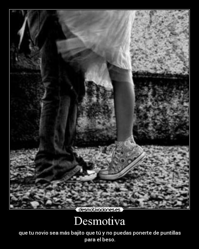 Desmotiva - que tu novio sea más bajito que tú y no puedas ponerte de puntillas para el beso.