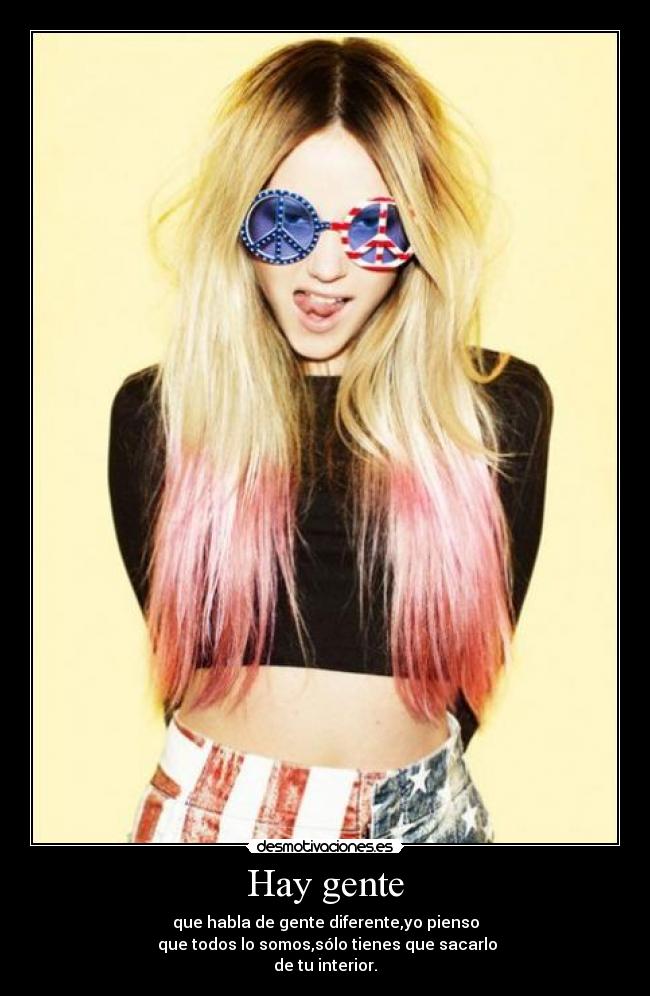 Hay gente - que habla de gente diferente,yo pienso
que todos lo somos,sólo tienes que sacarlo
de tu interior.