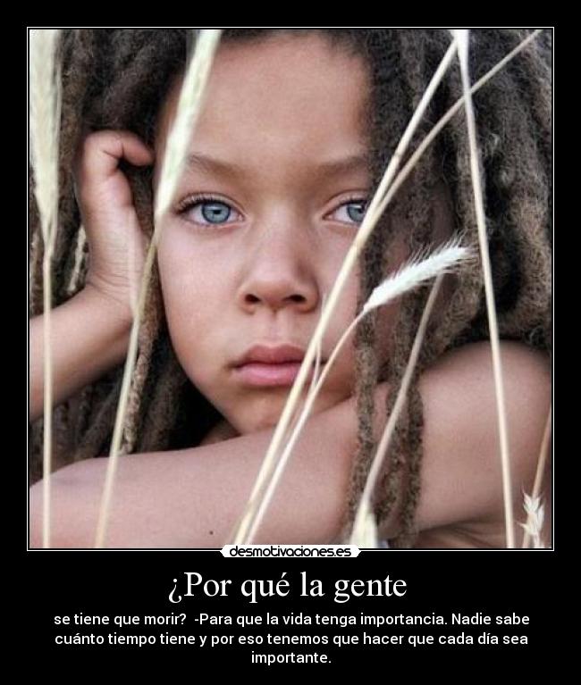 ¿Por qué la gente - se tiene que morir? -Para que la vida tenga importancia. Nadie sabe
cuánto tiempo tiene y por eso tenemos que hacer que cada día sea
importante.