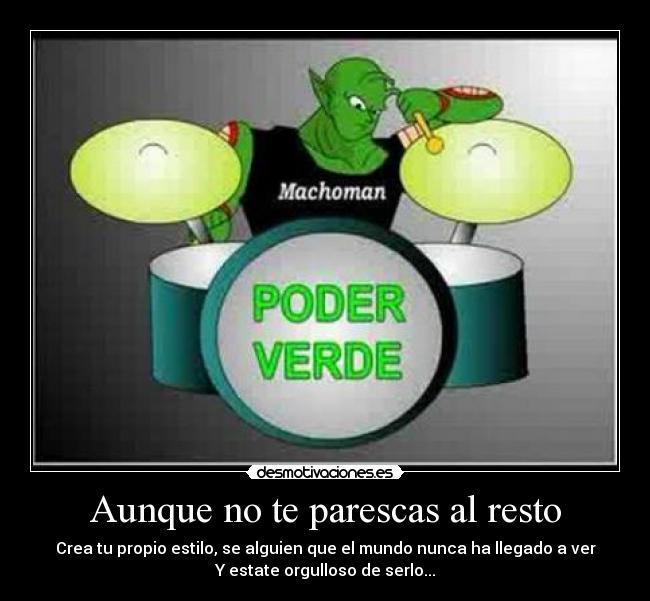Aunque no te parescas al resto - Crea tu propio estilo, se alguien que el mundo nunca ha llegado a ver
Y estate orgulloso de serlo...