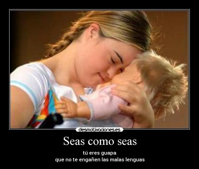 Seas como seas - tú eres guapa
que no te engañen las malas lenguas