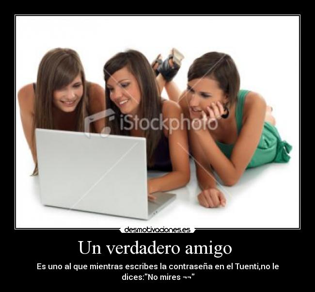 Un verdadero amigo  - Es uno al que mientras escribes la contraseña en el Tuenti,no le dices:No mires ¬¬
