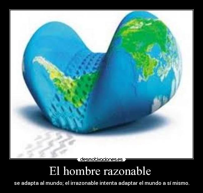 El hombre razonable  - se adapta al mundo; el irrazonable intenta adaptar el mundo a sí mismo.